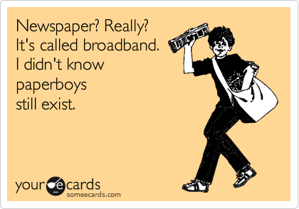 Newspaper? Really?
It's called broadband.
I didn't know
paperboys
still exist.