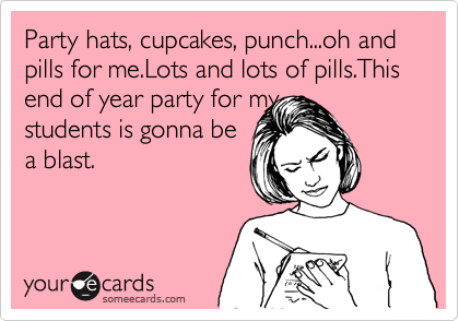 Party hats, cupcakes, punch...oh and pills for me.Lots and lots of pills.This end of year party for my
students is gonna be
a blast.