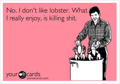 No. I don't like lobster. What
I really enjoy, is killing shit.