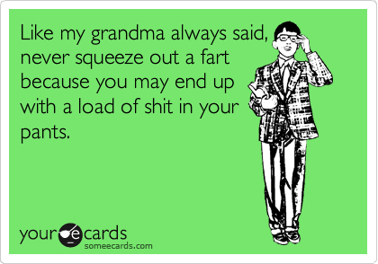 Like my grandma always said,
never squeeze out a fart
because you may end up
with a load of shit in your
pants.
