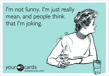 I'm not funny. I'm just really
mean, and people think
that I'm joking.
