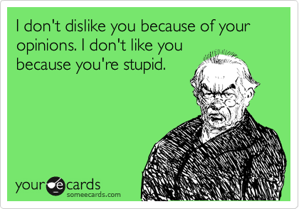 I don't dislike you because of your opinions. I don't like you
because you're stupid.
