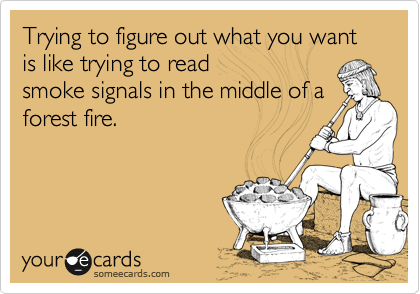 Trying to figure out what you want is like trying to read
smoke signals in the middle of a
forest fire.