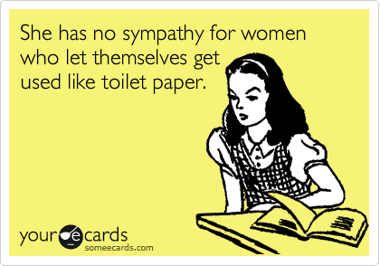 She has no sympathy for women who let themselves get 
used like toilet paper.