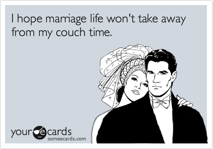 I hope marriage life won't take away from my couch time.