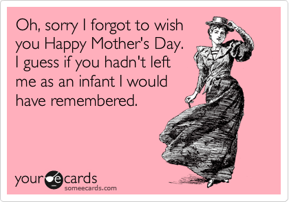 Oh, sorry I forgot to wish
you Happy Mother's Day. 
I guess if you hadn't left
me as an infant I would
have remembered.