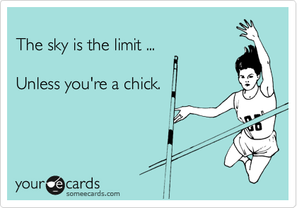 
The sky is the limit ...

Unless you're a chick.