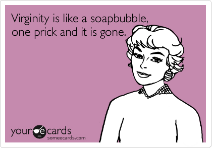 Virginity is like a soapbubble, 
one prick and it is gone.