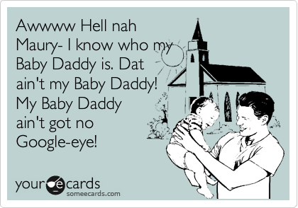 Awwww Hell nah
Maury- I know who my
Baby Daddy is. Dat
ain't my Baby Daddy!
My Baby Daddy
ain't got no
Google-eye!