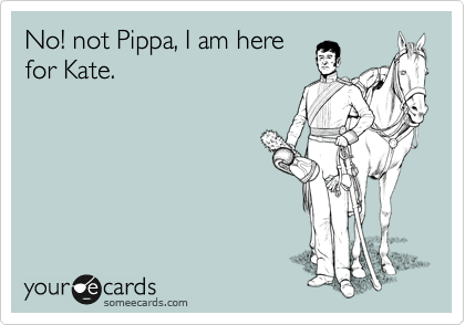 No! not Pippa, I am here
for Kate.