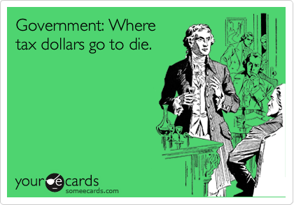 Government: Where
tax dollars go to die. 