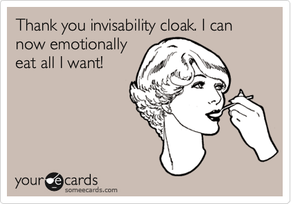 Thank you invisability cloak. I can now emotionally
eat all I want!