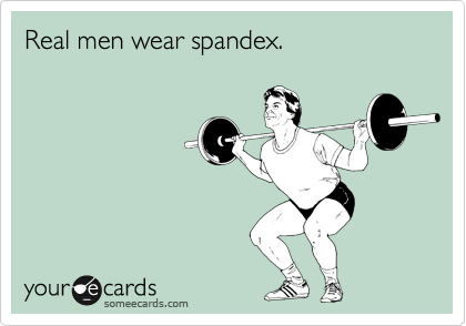 Real men wear spandex.