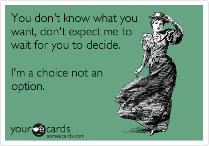 You don't know what you
want, don't expect me to
wait for you to decide.   

I'm a choice not an
option.