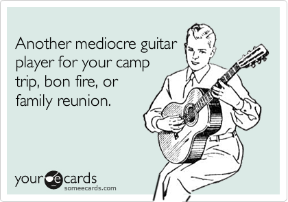 
Another mediocre guitar
player for your camp
trip, bon fire, or
family reunion.