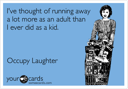 I've thought of running away 
a lot more as an adult than 
I ever did as a kid.          



Occupy Laughter