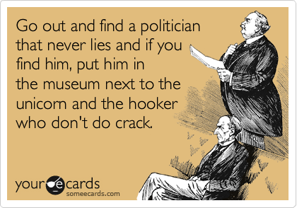 Go out and find a politician
that never lies and if you
find him, put him in
the museum next to the
unicorn and the hooker
who don't do crack.