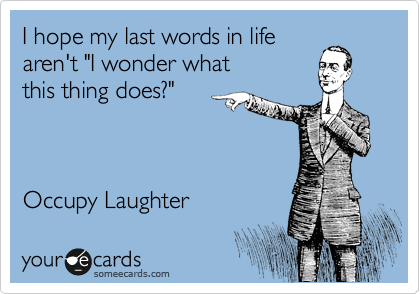 I hope my last words in life
aren't "I wonder what 
this thing does?"



Occupy Laughter