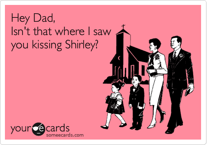 Hey Dad,
Isn't that where I saw
you kissing Shirley?