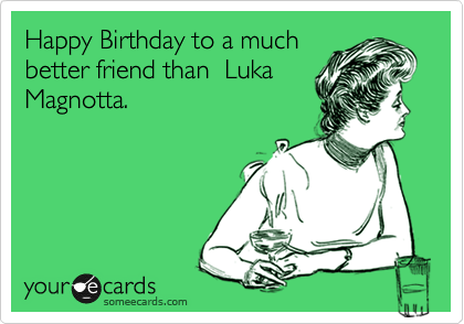 Happy Birthday to a much
better friend than  Luka
Magnotta.