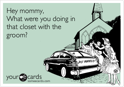Hey mommy,
What were you doing in
that closet with the
groom?