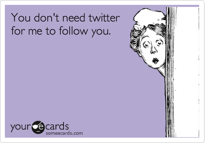 You don't need twitter
for me to follow you.