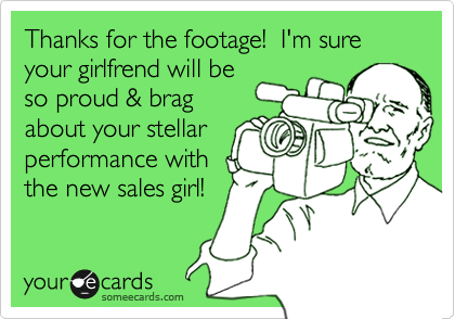 Thanks for the footage!  I'm sure your girlfrend will be
so proud & brag
about your stellar
performance with 
the new sales girl!