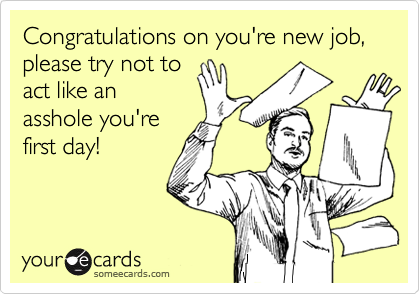 Congratulations on you're new job, please try not to
act like an
asshole you're
first day!