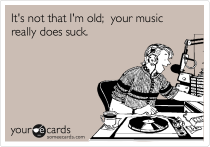 It's not that I'm old;  your music really does suck.