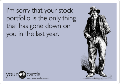I'm sorry that your stock
portfolio is the only thing
that has gone down on
you in the last year.
