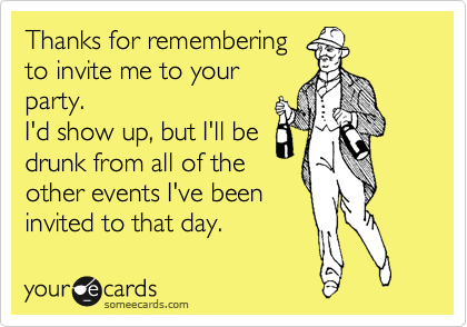Thanks for remembering
to invite me to your
party. 
I'd show up, but I'll be
drunk from all of the
other events I've been
invited to that day. 