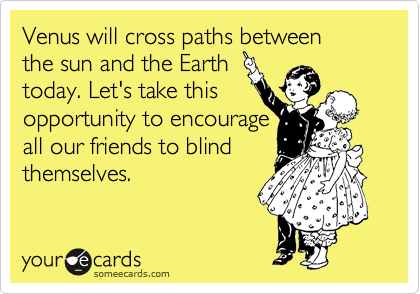 Venus will cross paths between
the sun and the Earth
today. Let's take this
opportunity to encourage
all our friends to blind
themselves.
