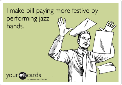 I make bill paying more festive by performing jazz
hands.