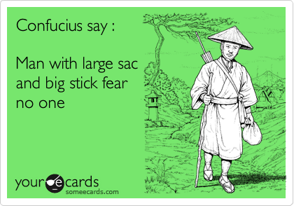 Confucius say :

Man with large sac
and big stick fear 
no one
