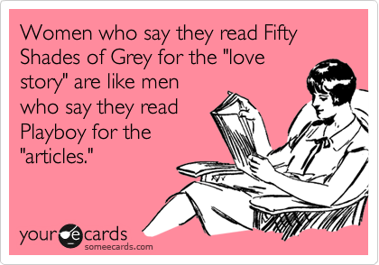 Women who say they read Fifty Shades of Grey for the "love
story" are like men
who say they read
Playboy for the
"articles." 
