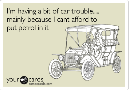 I'm having a bit of car trouble..... mainly because I cant afford to
put petrol in it