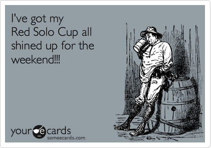 I've got my 
Red Solo Cup all 
shined up for the
weekend!!!