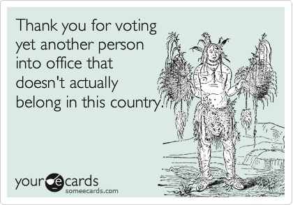 Thank you for voting
yet another person
into office that
doesn't actually
belong in this country.