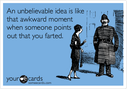 An unbelievable idea is like 
that awkward moment
when someone points
out that you farted.