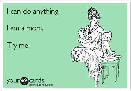 I can do anything.

I am a mom.

Try me.