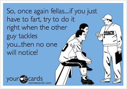 So, once again fellas....if you just
have to fart, try to do it
right when the other
guy tackles
you...then no one
will notice!
