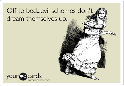 Off to bed...evil schemes don't dream themselves up.