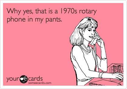 Why yes, that is a 1970s rotary phone in my pants.