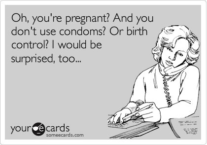 Oh, you're pregnant? And you
don't use condoms? Or birth
control? I would be
surprised, too...