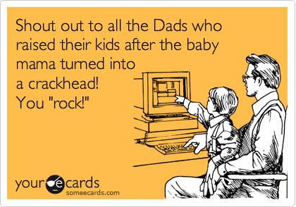Shout out to all the Dads who raised their kids after the baby
mama turned into
a crackhead! 
You "rock!"