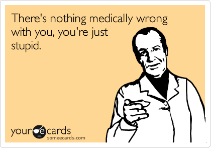 There's nothing medically wrong with you, you're just
stupid.