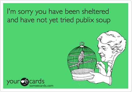 I'm sorry you have been sheltered and have not yet tried publix soup