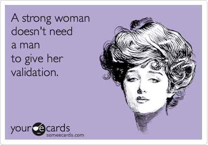 A strong woman
doesn't need
a man
to give her
validation.