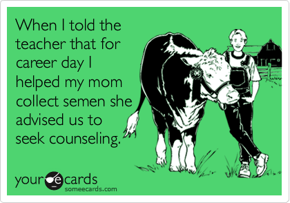 When I told the
teacher that for
career day I
helped my mom
collect semen she
advised us to
seek counseling.