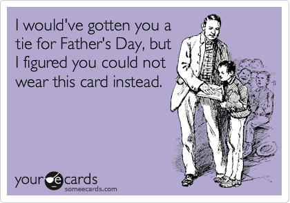 I would've gotten you a
tie for Father's Day, but
I figured you could not
wear this card instead. 